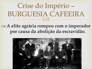 Crise do Império – BURGUESIA CAFEEIRAA elite agrária rompeu com o imperador por causa da abolição da escravidão.