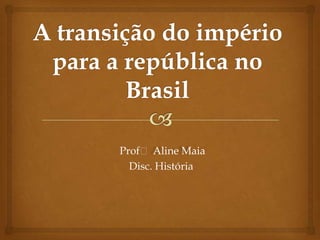 A transição do império para a república no Brasil Profᵃ Aline Maia Disc. História 