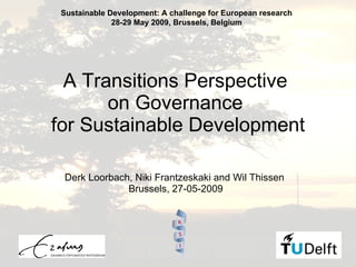 A Transitions Perspective  on Governance  for Sustainable Development Derk Loorbach, Niki Frantzeskaki and Wil Thissen  Brussels, 27-05-2009 Sustainable Development: A challenge for European research 28-29 May 2009, Brussels, Belgium 