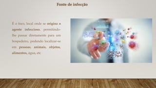 Fonte de infecção
É o foco, local onde se origina o
agente infeccioso, permitindo-
lhe passar diretamente para um
hospedeiro, podendo localizar-se
em pessoas, animais, objetos,
alimentos, água, etc
 