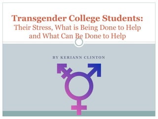 B Y K E R I A N N C L I N T O N
Transgender College Students:
Their Stress, What is Being Done to Help
and What Can Be Done to Help
 