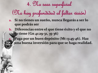 a. Si no tienes un sueño, nunca llegarás a ser lo
   que podrás ser
b. Diferencias entre el que tiene éxito y el que no
   lo tiene (Gn 41:29-31, 35-36)
c. Paga por un buen depósito (Mt 13:45-46). Haz
   una buena inversión para que se haga realidad.
 