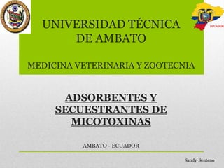 UNIVERSIDAD TÉCNICA
DE AMBATO
MEDICINA VETERINARIA Y ZOOTECNIA

ADSORBENTES Y
SECUESTRANTES DE
MICOTOXINAS
AMBATO - ECUADOR
Sandy Senteno

 