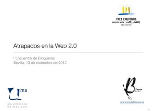 Atrapados en la Web 2.0
I Encuentro de Blogueras
Sevilla, 13 de diciembre de 2012




                                   www.soniablanco.es

                                                        1
 