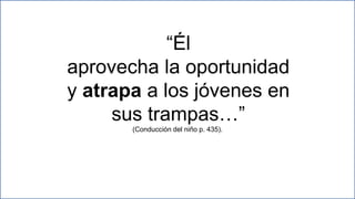 21
“Él
aprovecha la oportunidad
y atrapa a los jóvenes en
sus trampas…”
(Conducción del niño p. 435).
 