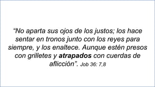 35
“No aparta sus ojos de los justos; los hace
sentar en tronos junto con los reyes para
siempre, y los enaltece. Aunque estén presos
con grilletes y atrapados con cuerdas de
aflicción”. Job 36: 7,8
 