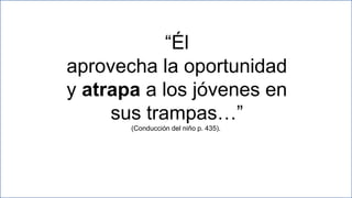 21
“Él
aprovecha la oportunidad
y atrapa a los jóvenes en
sus trampas…”
(Conducción del niño p. 435).
 