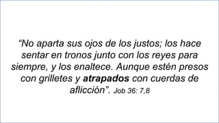 35
“No aparta sus ojos de los justos; los hace
sentar en tronos junto con los reyes para
siempre, y los enaltece. Aunque estén presos
con grilletes y atrapados con cuerdas de
aflicción”. Job 36: 7,8
 
