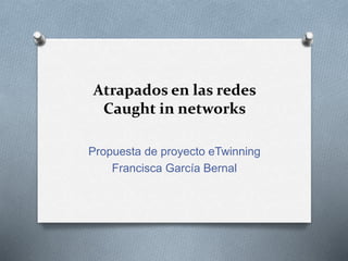 Atrapados en las redes
Caught in networks
Propuesta de proyecto eTwinning
Francisca García Bernal
 