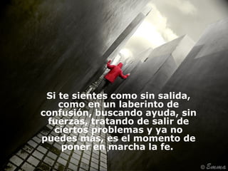 Si te sientes como sin salida,
    como en un laberinto de
confusión, buscando ayuda, sin
 fuerzas, tratando de salir de
   ciertos problemas y ya no
puedes más, es el momento de
     poner en marcha la fe.
 