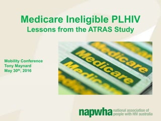 Medicare Ineligible PLHIV
Lessons from the ATRAS Study
Mobility Conference
Tony Maynard
May 30th, 2016
 