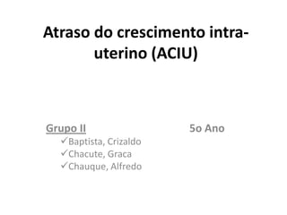 Atraso do crescimento intra-
       uterino (ACIU)



Grupo II                5o Ano
  Baptista, Crizaldo
  Chacute, Graca
  Chauque, Alfredo
 