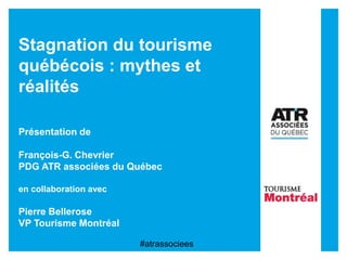Stagnation du tourisme
québécois : mythes et
réalités
Présentation de
François-G. Chevrier
PDG ATR associées du Québec
en collaboration avec
Pierre Bellerose
VP Tourisme Montréal
#atrassociees
 