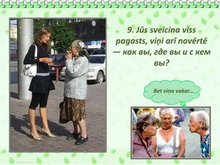 9. Jūs sveicina viss
pagasts, viņi arī novērtē
— как вы, где вы и с кем
           вы?

          Bet viņa vakar…
 