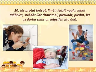 10. Jūs protat krāsot, līmēt, iedzīt naglu, labot
mēbeles, strādāt līdz rītausmai, pierunāt, piedot, iet
        uz darbu slims un iejusties citu ādā.
 