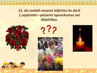 13. Jūs nekādi nevarat izšķirties ko darīt
1.septembrī –pieņemt apsveikumus vai
               līdzjūtības.

                   ?
 