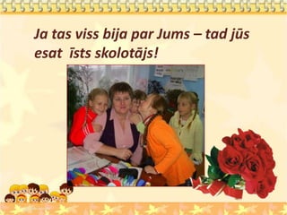 Ja tas viss bija par Jums – tad jūs
esat īsts skolotājs!
 