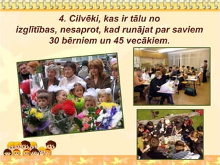 4. Cilvēki, kas ir tālu no
izglītības, nesaprot, kad runājat par saviem
         30 bērniem un 45 vecākiem.
 