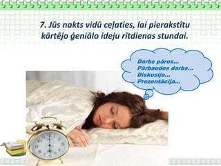 7. Jūs nakts vidū ceļaties, lai pierakstītu
kārtējo ģeniālo ideju rītdienas stundai.

                           Darbs pāros…
                           Pārbaudes darbs…
                           Diskusija…
                           Prezentācija…
 