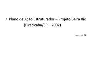 • Plano de Ação Estruturador – Projeto Beira Rio
(Piracicaba/SP – 2002)
Lazzerini, FT.
 