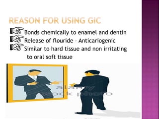 Bonds chemically to enamel and dentin
Release of flouride – Anticariogenic
Similar to hard tissue and non irritating
to oral soft tissue
 