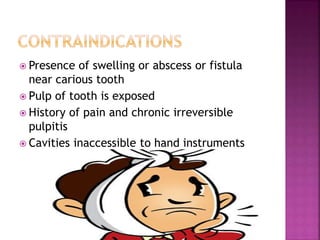  Presence of swelling or abscess or fistula
near carious tooth
 Pulp of tooth is exposed
 History of pain and chronic irreversible
pulpitis
 Cavities inaccessible to hand instruments
 