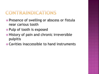  Presence of swelling or abscess or fistula
near carious tooth
 Pulp of tooth is exposed
 History of pain and chronic irreversible
pulpitis
 Cavities inaccessible to hand instruments
 