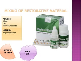 Powder:
Silica
CaF
Aluminium oxide
LIQUID:
Polyacrylic acid
TYPE 9
is used
P/L =
3:1
 