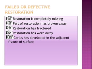 Restoration is completely missing
Part of restoration has broken away
Restoration has fractured
Restoration has worn away
Caries has developed in the adjacent
fissure of surface
 