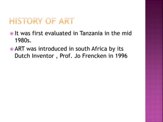  It was first evaluated in Tanzania in the mid
1980s.
 ART was introduced in south Africa by its
Dutch Inventor , Prof. Jo Frencken in 1996
 