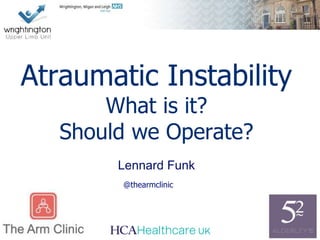 Lennard Funk
Atraumatic Instability
What is it?
Should we Operate?
@thearmclinic
 