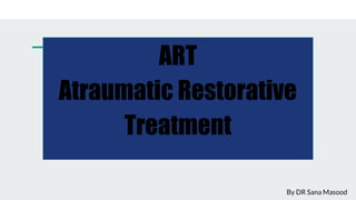 ART
Atraumatic Restorative
Treatment
By DR Sana Masood
 