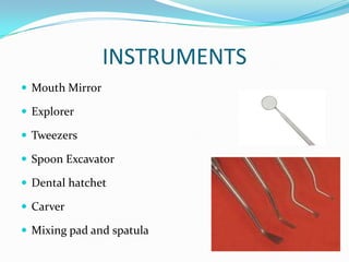 INSTRUMENTS
 Mouth Mirror
 Explorer
 Tweezers

 Spoon Excavator
 Dental hatchet
 Carver
 Mixing pad and spatula

 
