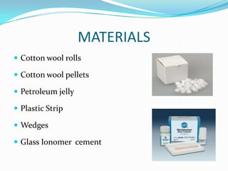 MATERIALS
 Cotton wool rolls
 Cotton wool pellets
 Petroleum jelly
 Plastic Strip
 Wedges

 Glass Ionomer cement

 