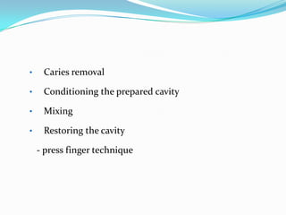•

Caries removal

•

Conditioning the prepared cavity

•

Mixing

•

Restoring the cavity
- press finger technique

 