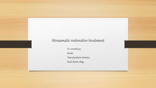 Atraumatic restorative treatment
Dr. amrutha joy
Reader
Dept.of pediatric dentistry
Royal dental college
 