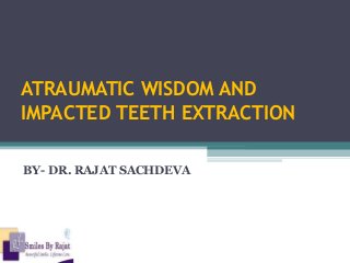 ATRAUMATIC WISDOM AND
IMPACTED TEETH EXTRACTION
BY- DR. RAJAT SACHDEVA
 