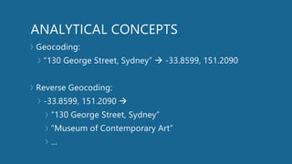 ANALYTICAL CONCEPTS
Geocoding:
“130 George Street, Sydney”  -33.8599, 151.2090
Reverse Geocoding:
-33.8599, 151.2090 
“130 George Street, Sydney”
“Museum of Contemporary Art”
…
 