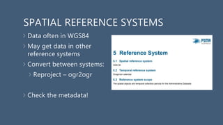 SPATIAL REFERENCE SYSTEMS
Data often in WGS84
May get data in other
reference systems
Convert between systems:
Reproject – ogr2ogr
Check the metadata!
 
