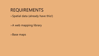 REQUIREMENTS
>Spatial data (already have this!)
>A web mapping library
>Base maps
 