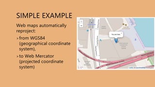 SIMPLE EXAMPLE
Web maps automatically
reproject:
>from WGS84
(geographical coordinate
system),
>to Web Mercator
(projected coordinate
system)
 