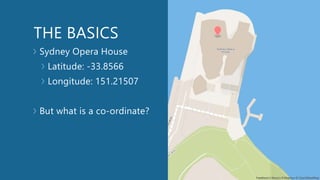 THE BASICS
Sydney Opera House
Latitude: -33.8566
Longitude: 151.21507
But what is a co-ordinate?
 