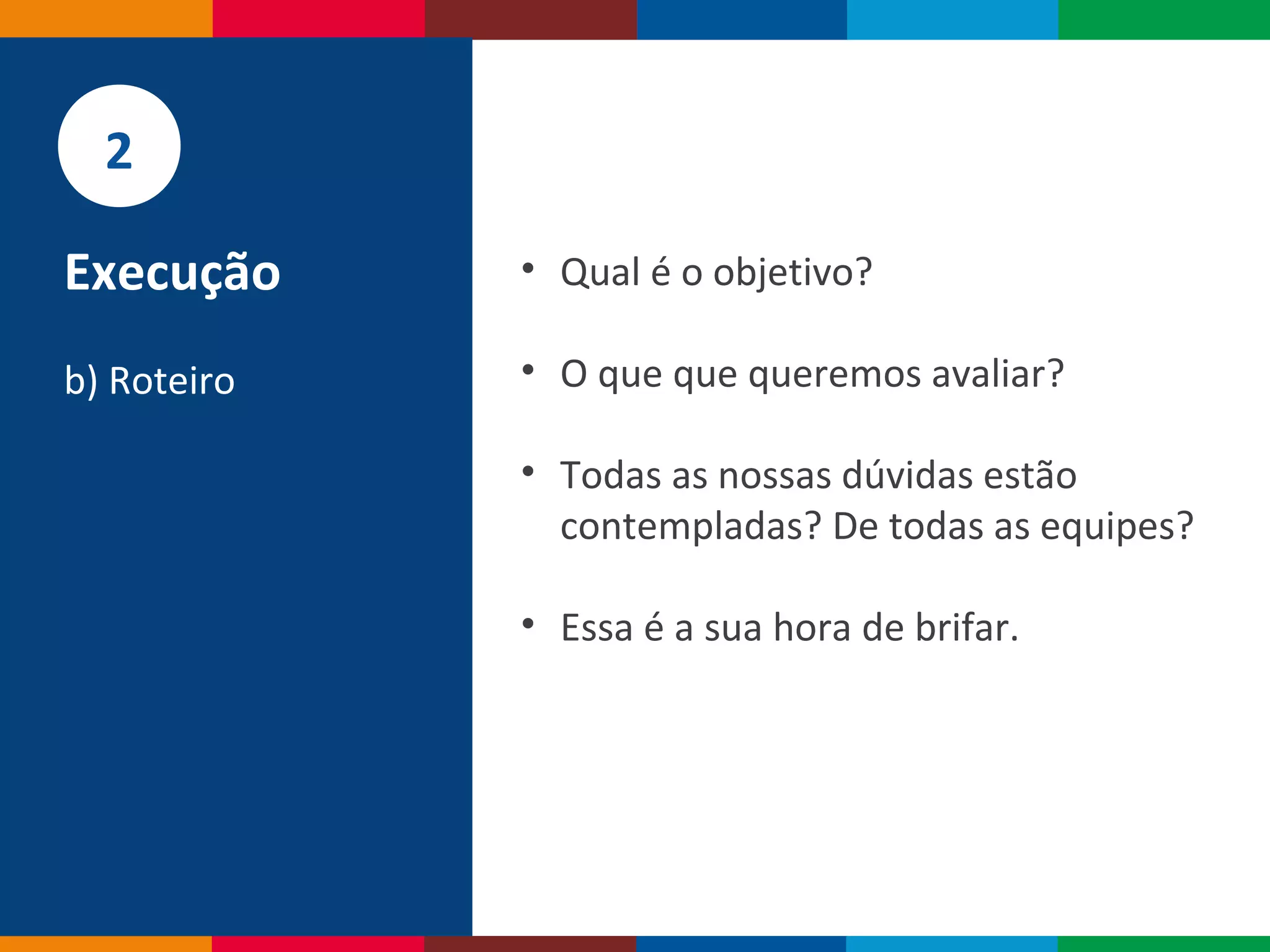 Globalcode – Open4education
• Qual é o objetivo?
• O que que queremos avaliar?
• Todas as nossas dúvidas estão
contempladas? De todas as equipes?
• Essa é a sua hora de brifar.
2
Execução
b) Roteiro
 