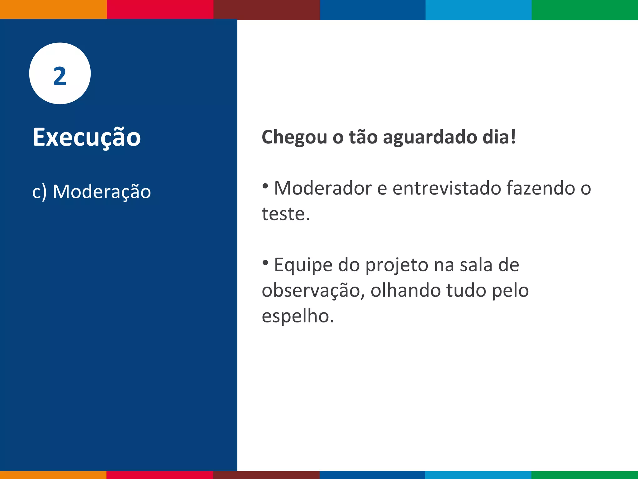 Globalcode – Open4education
Chegou o tão aguardado dia!
• Moderador e entrevistado fazendo o
teste.
• Equipe do projeto na sala de
observação, olhando tudo pelo
espelho.
2
Execução
c) Moderação
 