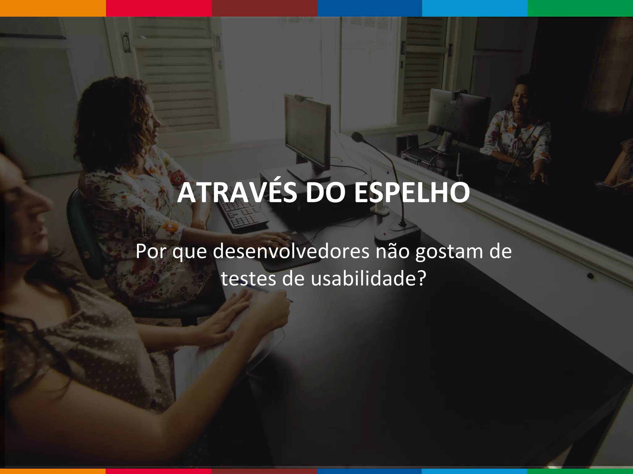 Globalcode – Open4education
ATRAVÉS DO ESPELHO
Por que desenvolvedores não gostam de
testes de usabilidade?
 