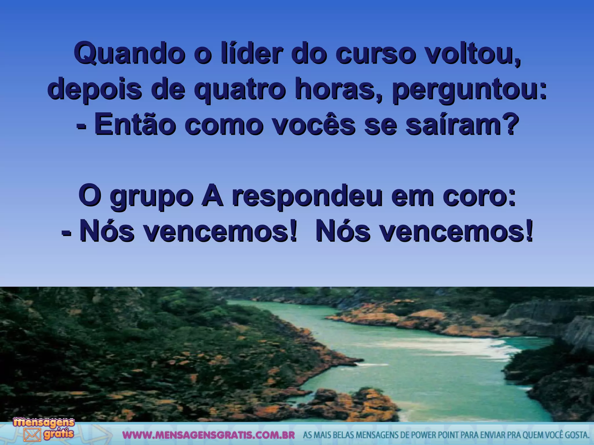 Quando o líder do curso voltou, depois de quatro horas, perguntou: - Então como vocês se saíram? O grupo A respondeu em coro: - Nós vencemos!  Nós vencemos! 