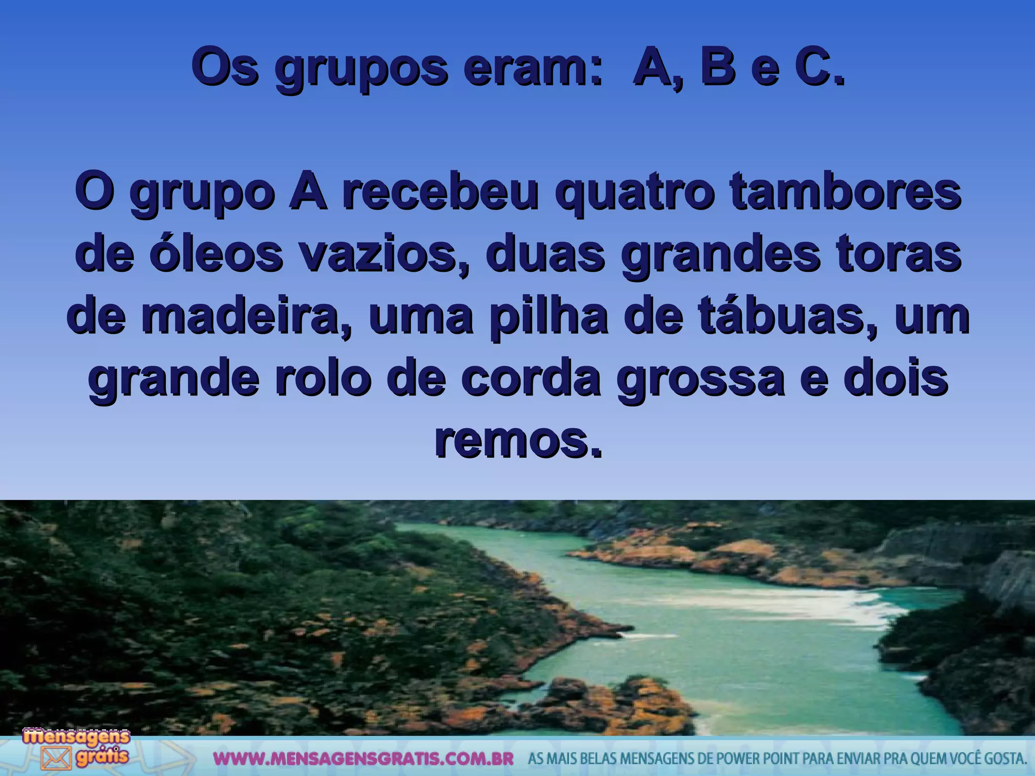 Os grupos eram:  A, B e C. O grupo A recebeu quatro tambores de óleos vazios, duas grandes toras de madeira, uma pilha de tábuas, um grande rolo de corda grossa e dois remos. 