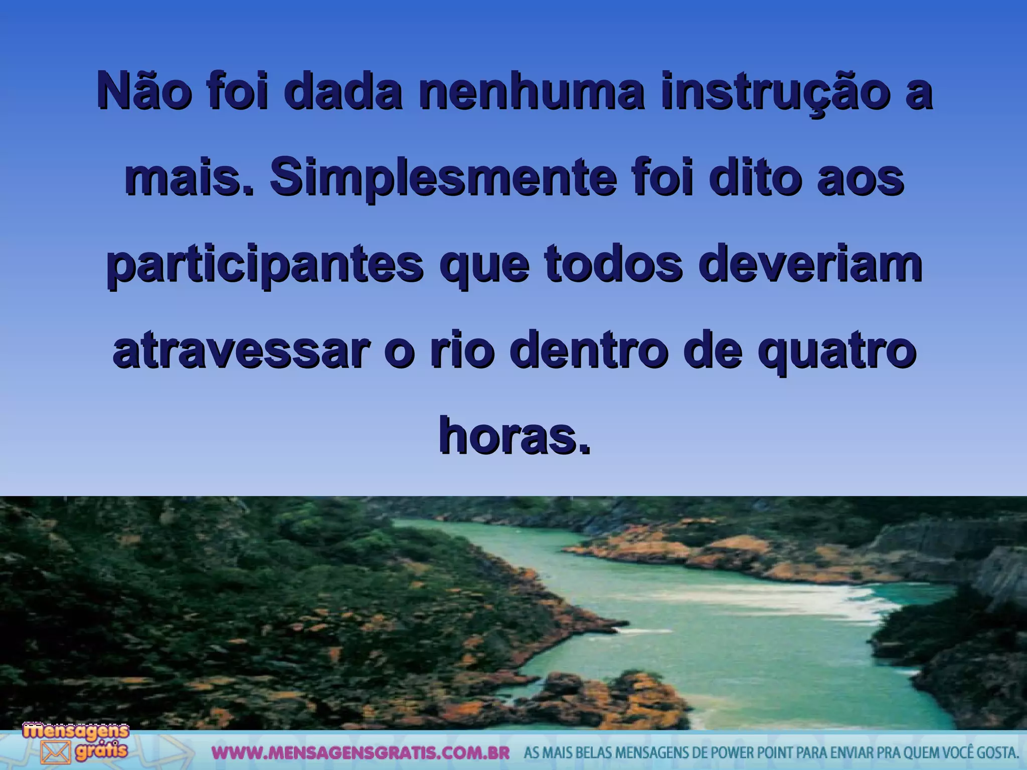 Não foi dada nenhuma instrução a mais. Simplesmente foi dito aos participantes que todos deveriam atravessar o rio dentro de quatro horas. 