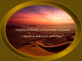 A poeira vai baixar, a tempestade vai passar

     e depois de tudo o sol vai brilhar.
 