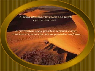 Aí está a diferença entre passar pelo deserto
                  e permanecer nele:



  os que resistem, os que persistem, racionam a água,
caminham um pouco mais, dão um passo além das forças.
 